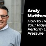 Andy Matthews: How to Train Your Players to Perform Under Pressure